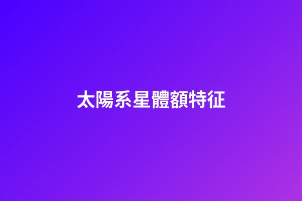 太陽系星體額特征-第1張-星座運勢-玄機派