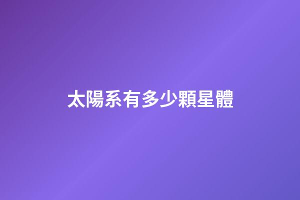 太陽系有多少顆星體-第1張-星座運勢-玄機派