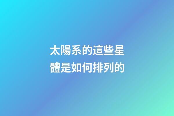 太陽系的這些星體是如何排列的-第1張-星座運勢-玄機派