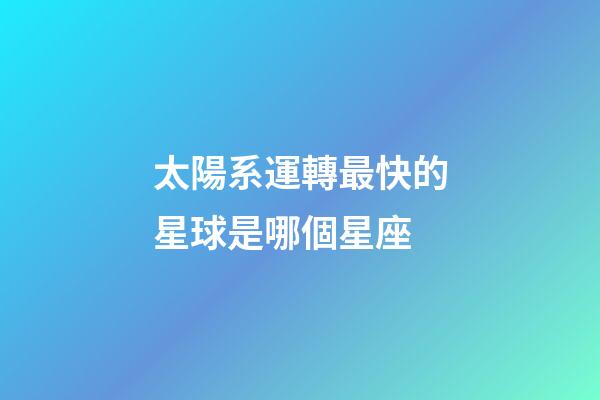 太陽系運轉最快的星球是哪個星座