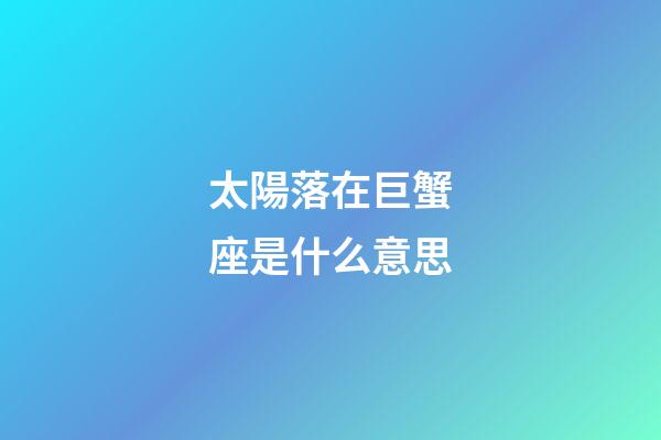 太陽落在巨蟹座是什么意思-第1張-星座運勢-玄機派