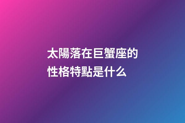 太陽落在巨蟹座的性格特點是什么-第1張-星座運勢-玄機派