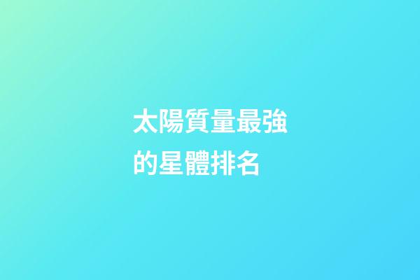 太陽質量最強的星體排名-第1張-星座運勢-玄機派