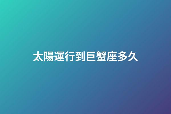太陽運行到巨蟹座多久-第1張-星座運勢-玄機派