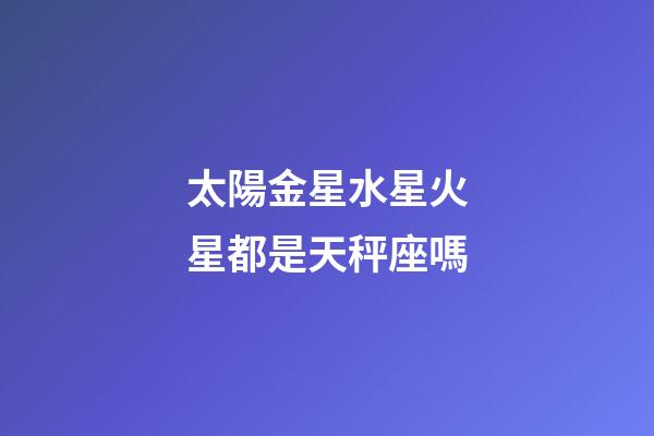 太陽金星水星火星都是天秤座嗎-第1張-星座運勢-玄機派