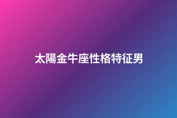 太陽金牛座性格特征男-第1張-星座運勢-玄機派