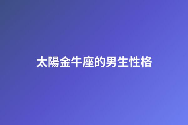 太陽金牛座的男生性格-第1張-星座運勢-玄機派
