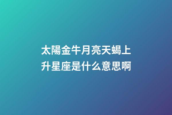 太陽金牛月亮天蝎上升星座是什么意思啊-第1張-星座運勢-玄機派