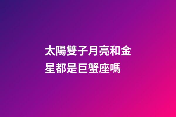 太陽雙子月亮和金星都是巨蟹座嗎-第1張-星座運勢-玄機派