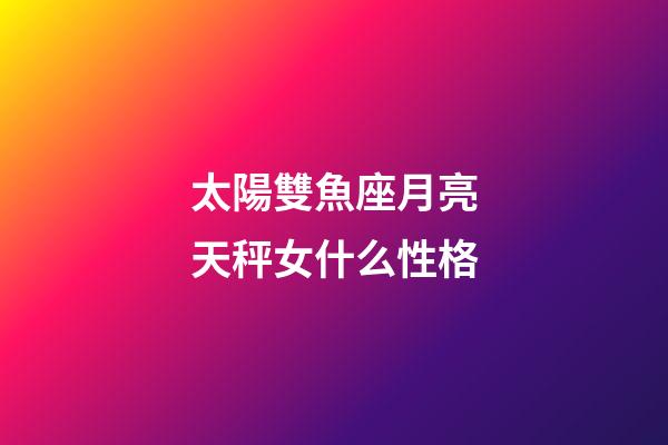 太陽雙魚座月亮天秤女什么性格-第1張-星座運(yùn)勢-玄機(jī)派