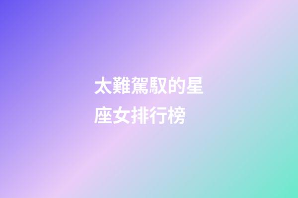 太難駕馭的星座女排行榜-第1張-星座運(yùn)勢(shì)-玄機(jī)派