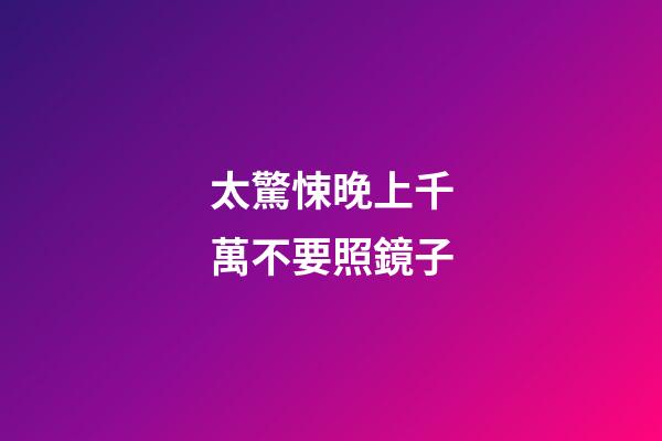 太驚悚晚上千萬不要照鏡子