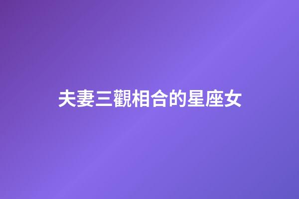 夫妻三觀相合的星座女-第1張-星座運勢-玄機派