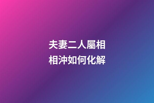 夫妻二人屬相相沖如何化解