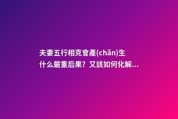 夫妻五行相克會產(chǎn)生什么嚴重后果？又該如何化解？