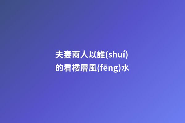 夫妻兩人以誰(shuí)的看樓層風(fēng)水