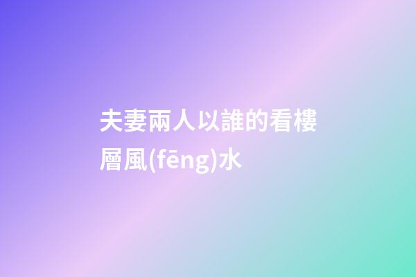 夫妻兩人以誰的看樓層風(fēng)水