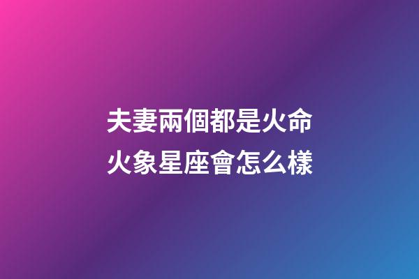 夫妻兩個都是火命火象星座會怎么樣-第1張-星座運勢-玄機派