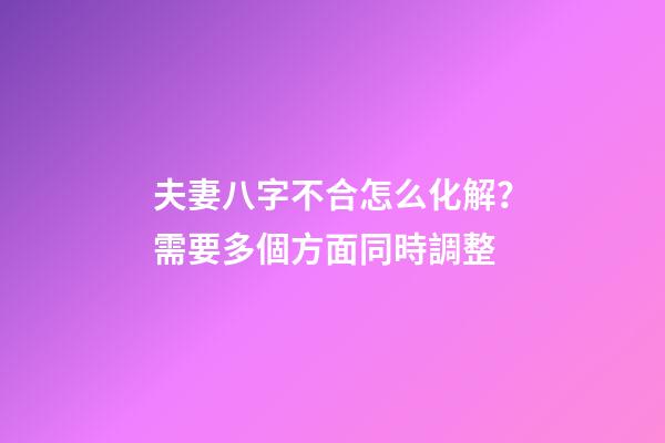 夫妻八字不合怎么化解？需要多個方面同時調整