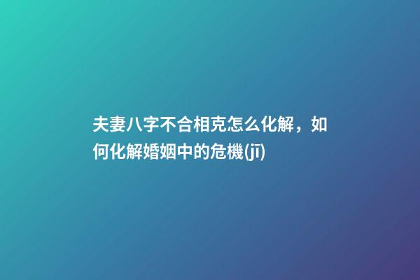 夫妻八字不合相克怎么化解，如何化解婚姻中的危機(jī)