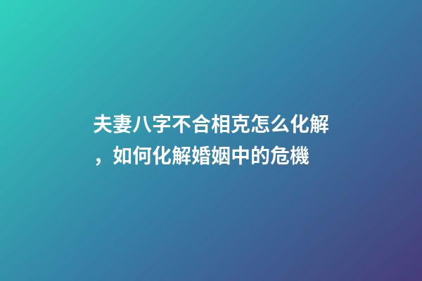 夫妻八字不合相克怎么化解，如何化解婚姻中的危機