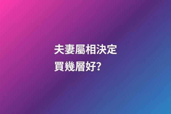 夫妻屬相決定買幾層好？