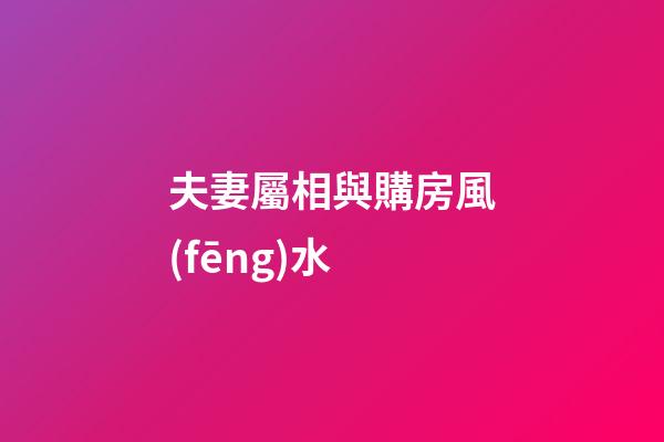 夫妻屬相與購房風(fēng)水