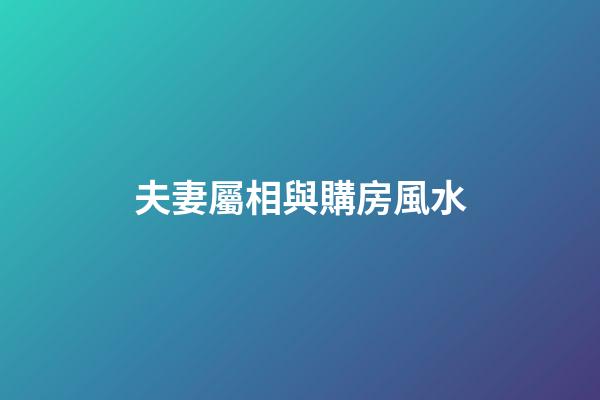 夫妻屬相與購房風水