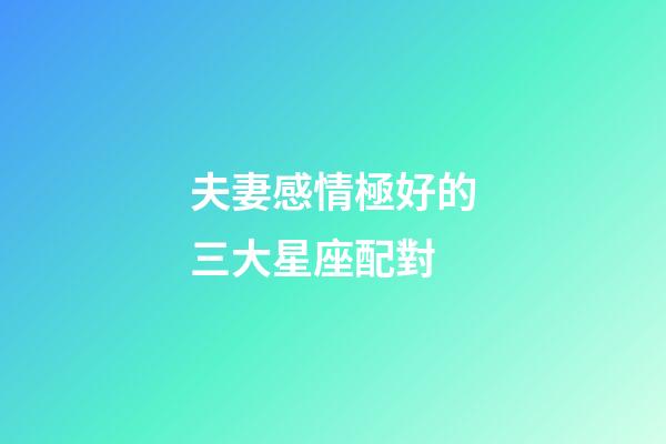 夫妻感情極好的三大星座配對-第1張-星座運(yùn)勢-玄機(jī)派