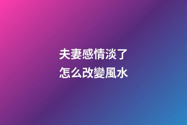 夫妻感情淡了怎么改變風水