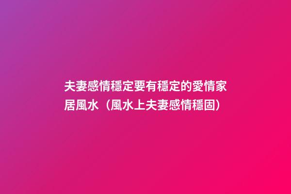 夫妻感情穩定要有穩定的愛情家居風水（風水上夫妻感情穩固）