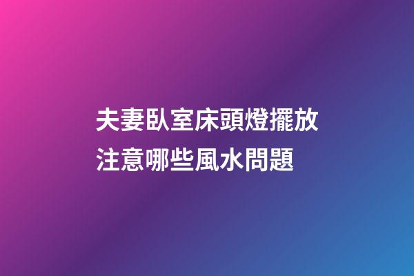 夫妻臥室床頭燈擺放注意哪些風水問題