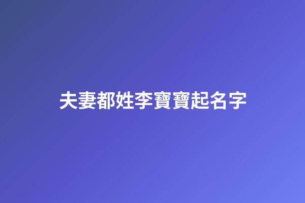 夫妻都姓李寶寶起名字(夫妻倆都姓李孩子叫什么名字好呢)-第1張-寶寶起名-玄機派