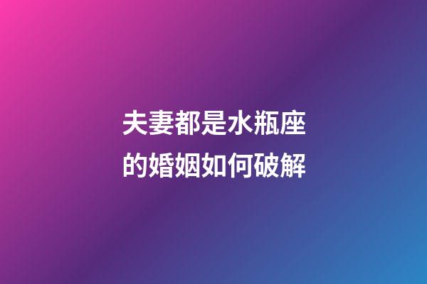 夫妻都是水瓶座的婚姻如何破解-第1張-星座運勢-玄機派