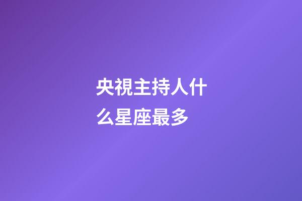 央視主持人什么星座最多-第1張-星座運勢-玄機派