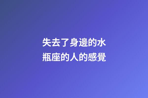 失去了身邊的水瓶座的人的感覺-第1張-星座運(yùn)勢(shì)-玄機(jī)派