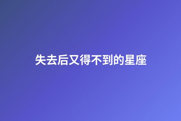 失去后又得不到的星座-第1張-星座運勢-玄機派
