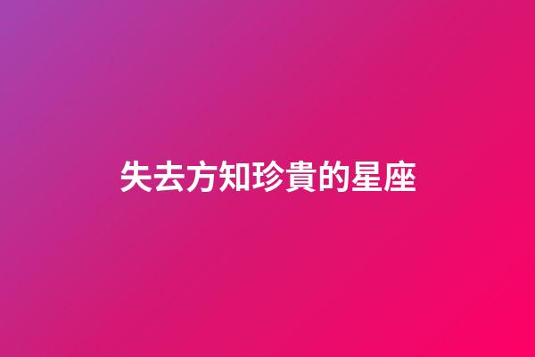 失去方知珍貴的星座-第1張-星座運(yùn)勢(shì)-玄機(jī)派