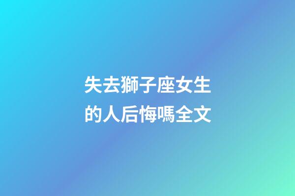 失去獅子座女生的人后悔嗎全文-第1張-星座運勢-玄機派