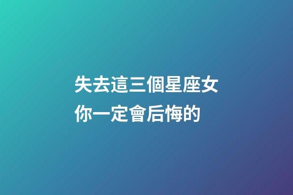 失去這三個星座女你一定會后悔的-第1張-星座運勢-玄機派