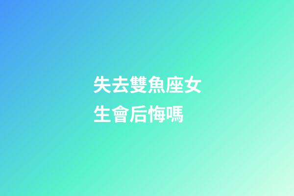 失去雙魚座女生會后悔嗎-第1張-星座運(yùn)勢-玄機(jī)派