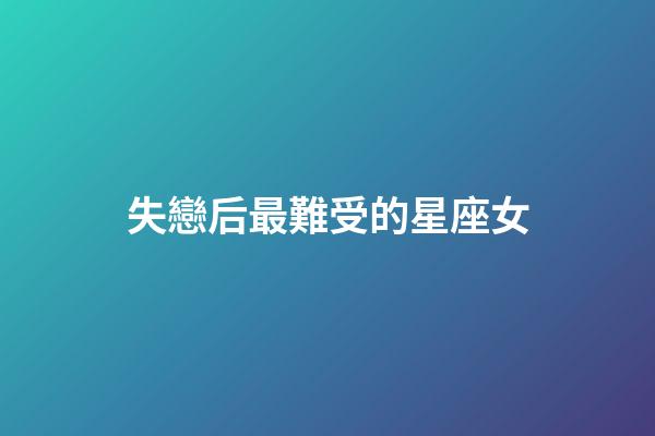 失戀后最難受的星座女-第1張-星座運(yùn)勢-玄機(jī)派
