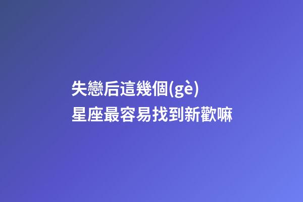 失戀后這幾個(gè)星座最容易找到新歡嘛-第1張-星座運(yùn)勢(shì)-玄機(jī)派