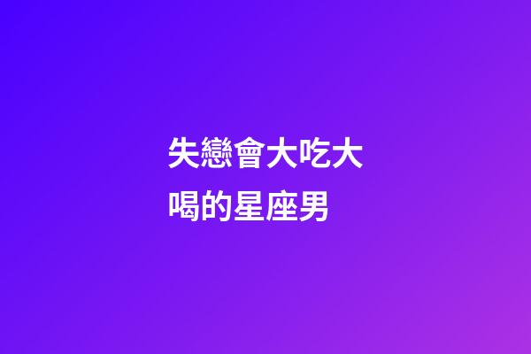 失戀會大吃大喝的星座男-第1張-星座運勢-玄機派