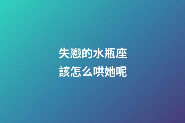 失戀的水瓶座該怎么哄她呢-第1張-星座運勢-玄機派