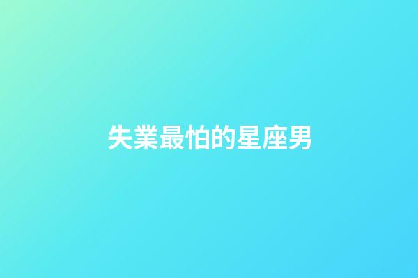 失業最怕的星座男-第1張-星座運勢-玄機派