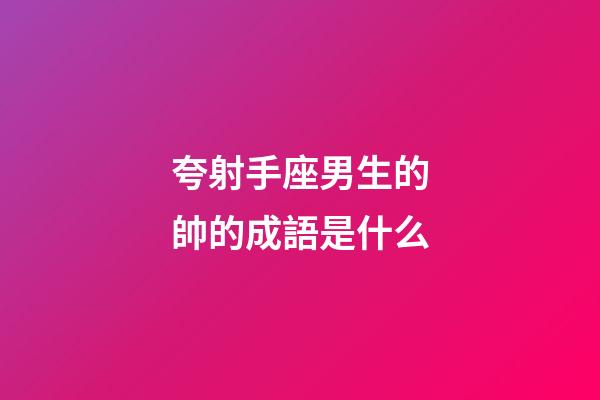 夸射手座男生的帥的成語是什么-第1張-星座運勢-玄機派