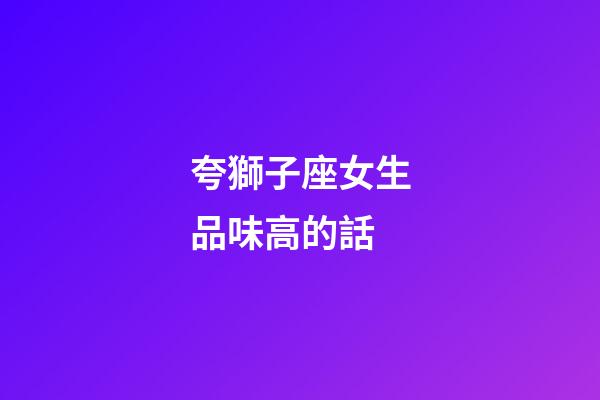 夸獅子座女生品味高的話-第1張-星座運(yùn)勢-玄機(jī)派