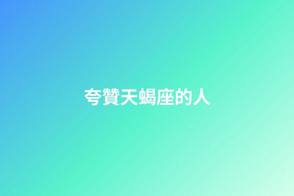 夸贊天蝎座的人-第1張-星座運勢-玄機派