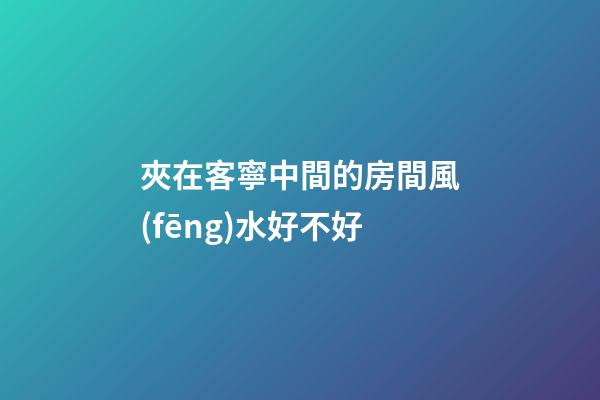 夾在客寧中間的房間風(fēng)水好不好